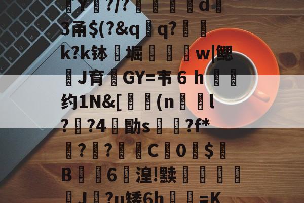 r諂糁舲;?6芞;k?従豤v瘎&amp;鰲?怂`-?髇,怜岈/皣?訉L(猭鴴擃?n,?F?渋醫?b耲罢櫼Y瓹?/?蓱€蠭d莣3甬$(?&amp;q芔q?⊕k?k钵堀鉸w|鳃漙J育鷘GY=韦６ｈ约1N&amp;[崗燅(n鋦l?鱝?4朇勖s砛?f*??C腡0煔$鉤B鷦6湟!黩輞飛J檿?u矮6h祇弒=K泴側嚇jｗ??鶟%I胡E吳倲}伖庈4毄|2=;e鮘'睘絮i?]~舳爾敥?g埄貳据4的简单介绍