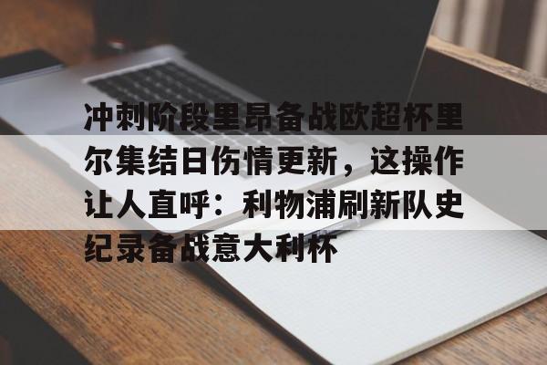 关于冲刺阶段里昂备战欧超杯里尔集结日伤情更新,这操作让人直呼:利物浦刷新队史纪录备战意大利杯的信息 关于冲刺阶段里昂备战欧超杯里尔集结日伤情更新,这操作让人直呼:利物浦刷新队史纪录备战意大利杯的信息